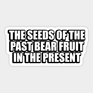 The seeds of the past bear fruit in the present Sticker